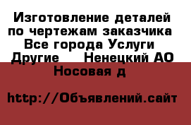 Изготовление деталей по чертежам заказчика - Все города Услуги » Другие   . Ненецкий АО,Носовая д.